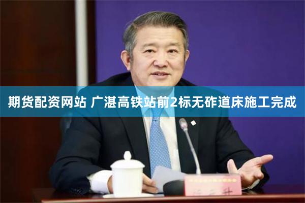 期货配资网站 广湛高铁站前2标无砟道床施工完成