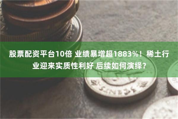 股票配资平台10倍 业绩暴增超1883%！稀土行业迎来实质性