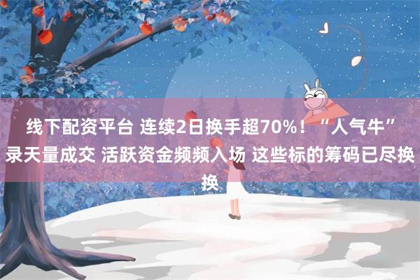 线下配资平台 连续2日换手超70%！“人气牛”录天量成交 活