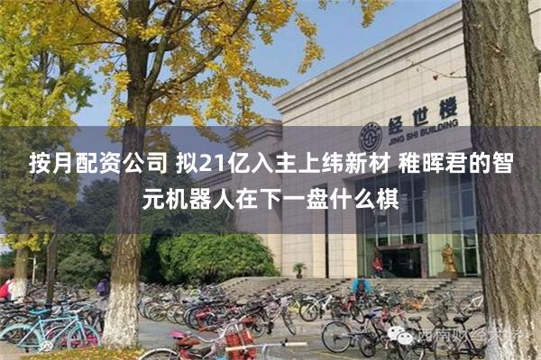 按月配资公司 拟21亿入主上纬新材 稚晖君的智元机器人在下一
