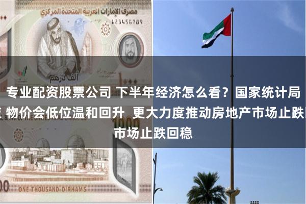 专业配资股票公司 下半年经济怎么看？国家统计局回应 物价会低