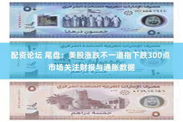 配资论坛 尾盘：美股涨跌不一道指下跌300点 市场关注财报与