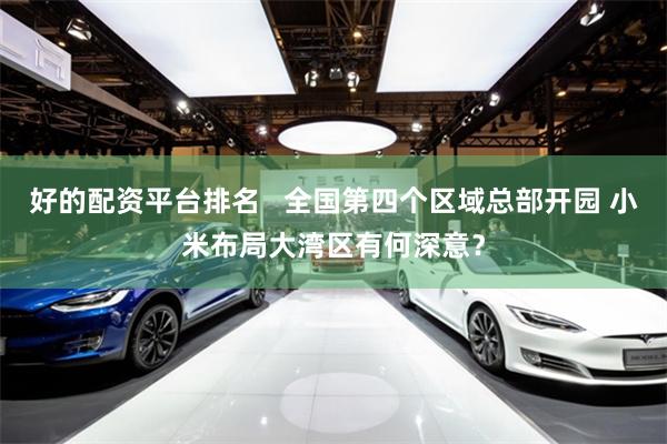 好的配资平台排名   全国第四个区域总部开园 小米布局大湾区