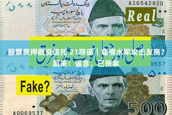 股票质押融资信托 21辟谣｜雇佣水军攻击友商？蔚来：谣言，已