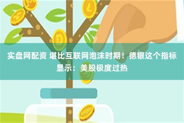 实盘网配资 堪比互联网泡沫时期！德银这个指标显示：美股极度过