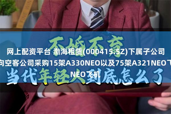 网上配资平台 渤海租赁(000415.SZ)下属子公司拟向空