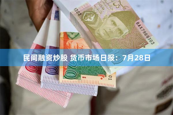民间融资炒股 货币市场日报：7月28日