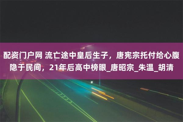 配资门户网 流亡途中皇后生子，唐宪宗托付给心腹隐于民间，21