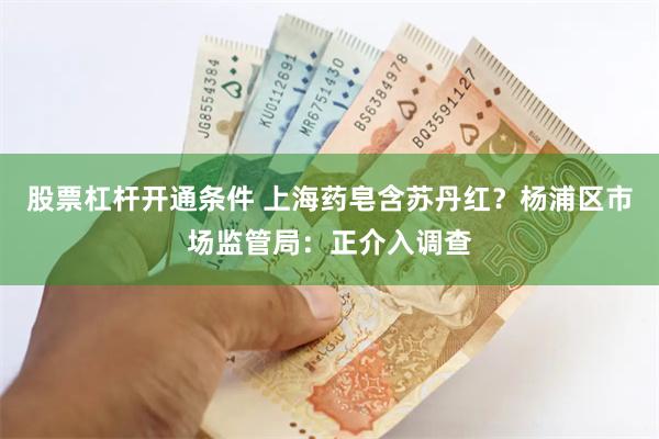 股票杠杆开通条件 上海药皂含苏丹红？杨浦区市场监管局：正介入