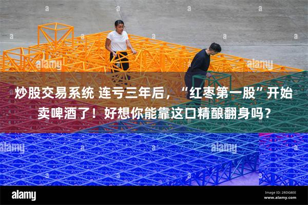 炒股交易系统 连亏三年后，“红枣第一股”开始卖啤酒了！好想你