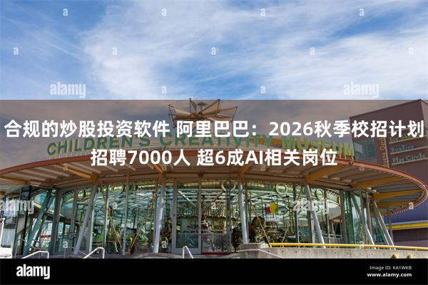 合规的炒股投资软件 阿里巴巴：2026秋季校招计划招聘700