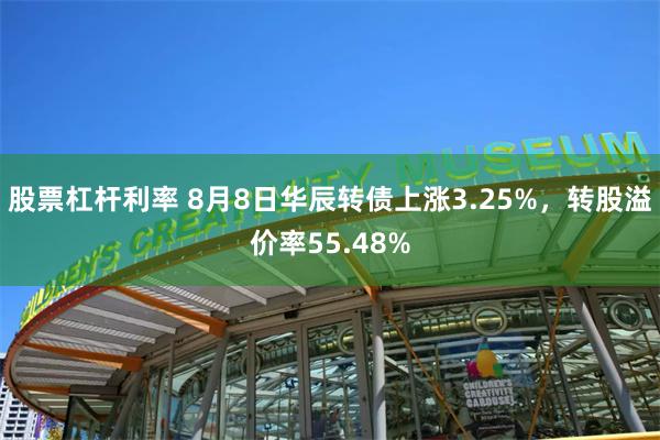 股票杠杆利率 8月8日华辰转债上涨3.25%，转股溢价率55