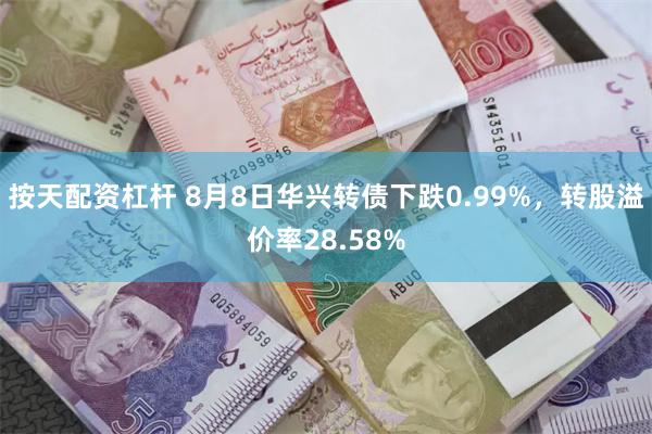 按天配资杠杆 8月8日华兴转债下跌0.99%，转股溢价率28