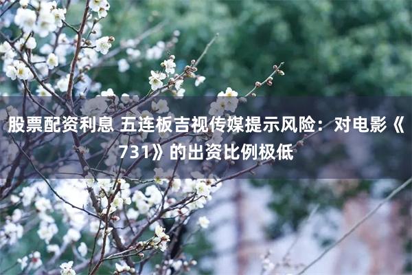 股票配资利息 五连板吉视传媒提示风险：对电影《731》的出资