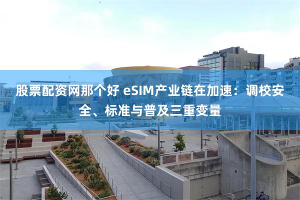 股票配资网那个好 eSIM产业链在加速：调校安全、标准与普及