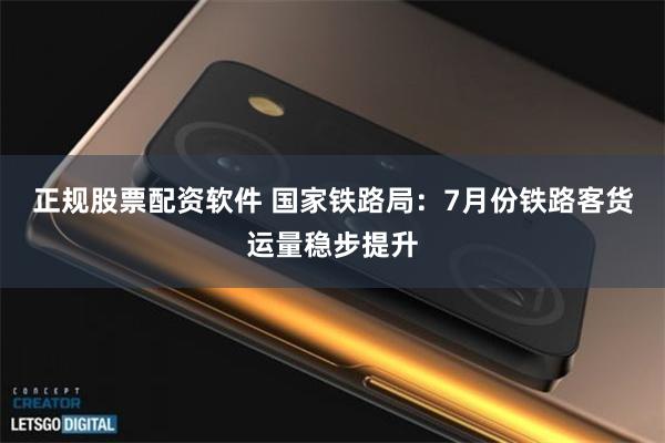 正规股票配资软件 国家铁路局：7月份铁路客货运量稳步提升