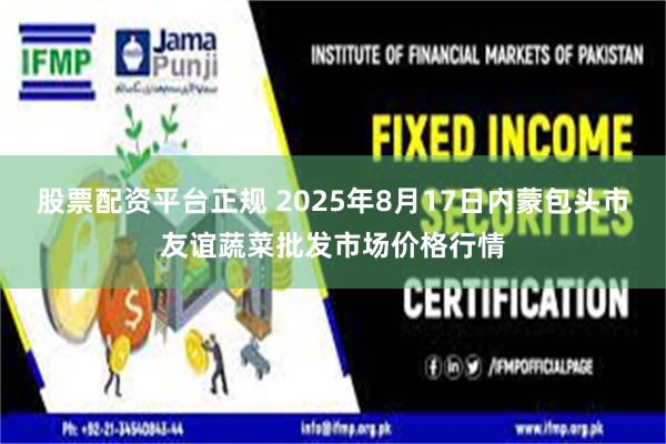 股票配资平台正规 2025年8月17日内蒙包头市友谊蔬菜批发