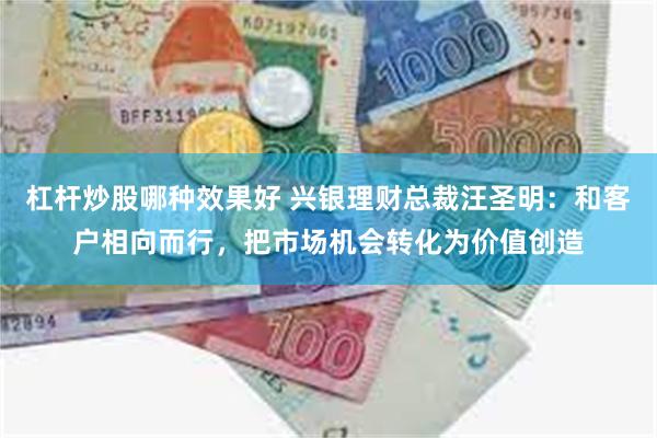 杠杆炒股哪种效果好 兴银理财总裁汪圣明：和客户相向而行，把市