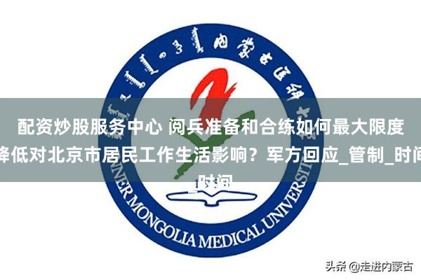 配资炒股服务中心 阅兵准备和合练如何最大限度降低对北京市居民
