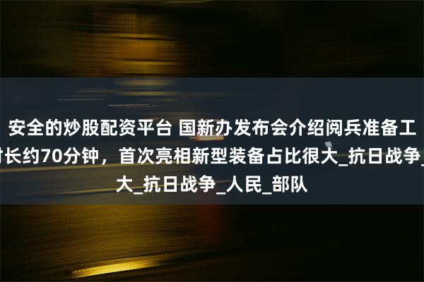安全的炒股配资平台 国新办发布会介绍阅兵准备工作：阅兵时长约