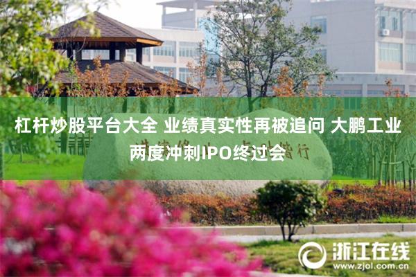 杠杆炒股平台大全 业绩真实性再被追问 大鹏工业两度冲刺IPO