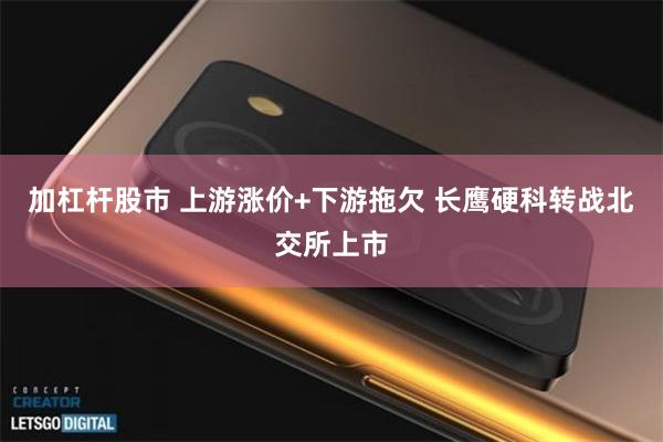 加杠杆股市 上游涨价+下游拖欠 长鹰硬科转战北交所上市