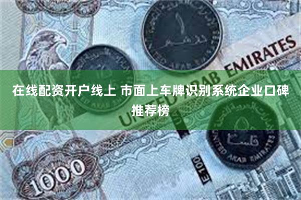 在线配资开户线上 市面上车牌识别系统企业口碑推荐榜