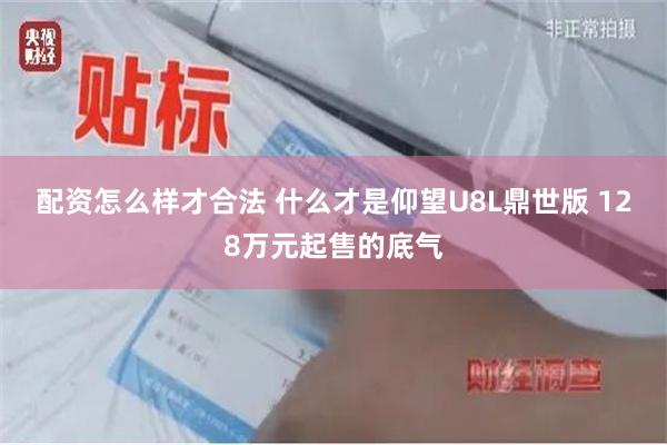 配资怎么样才合法 什么才是仰望U8L鼎世版 128万元起售的