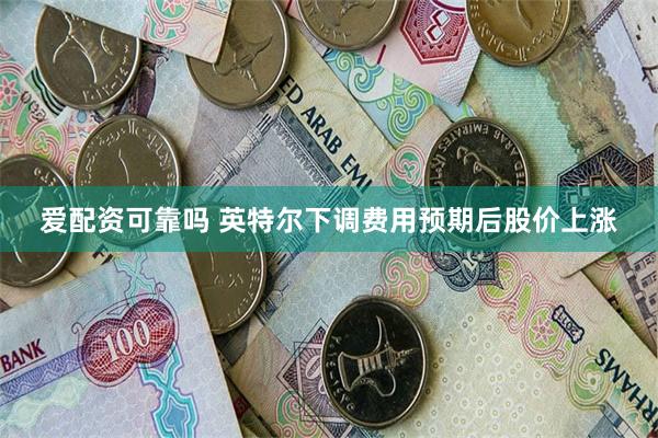 爱配资可靠吗 英特尔下调费用预期后股价上涨