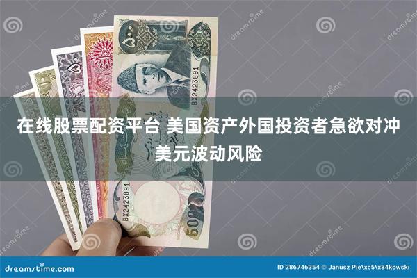 在线股票配资平台 美国资产外国投资者急欲对冲美元波动风险